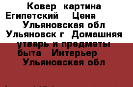 Ковер- картина Египетский  › Цена ­ 1 700 - Ульяновская обл., Ульяновск г. Домашняя утварь и предметы быта » Интерьер   . Ульяновская обл.